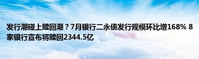 发行潮碰上赎回潮？7月银行二永债发行规模环比增168% 8家银行宣布将赎回2344.5亿