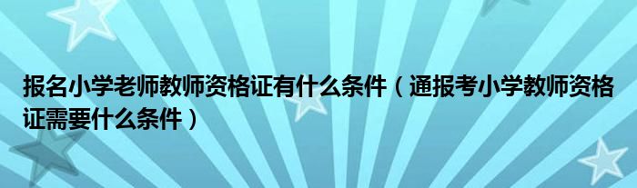 报名小学老师教师资格证有什么条件（通报考小学教师资格证需要什么条件）