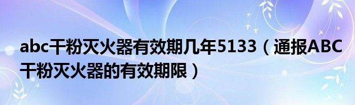 abc干粉灭火器有效期几年5133（通报ABC干粉灭火器的有效期限）