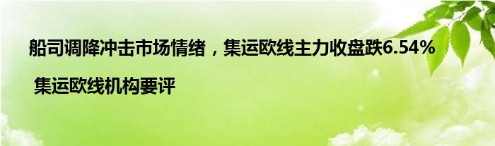 船司调降冲击市场情绪，集运欧线主力收盘跌6.54% | 集运欧线机构要评