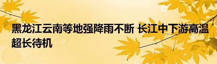 黑龙江云南等地强降雨不断 长江中下游高温超长待机