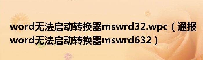 word无法启动转换器mswrd32.wpc（通报word无法启动转换器mswrd632）