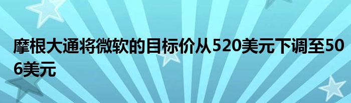 摩根大通将微软的目标价从520美元下调至506美元