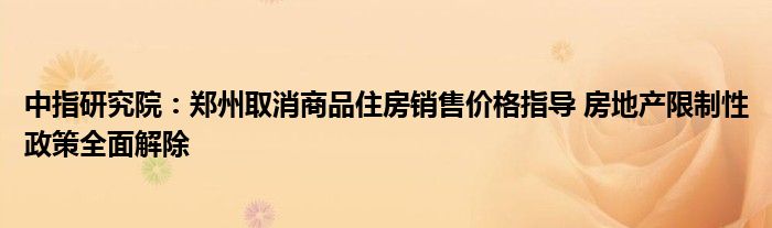 中指研究院：郑州取消商品住房销售价格指导 房地产限制性政策全面解除