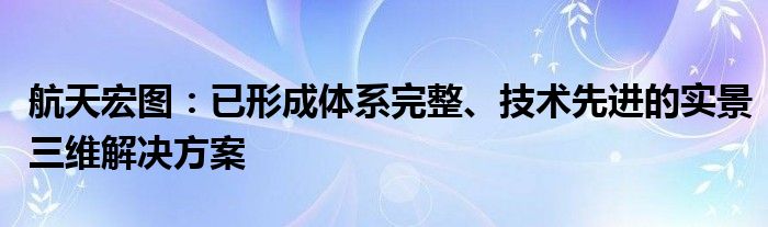 航天宏图：已形成体系完整、技术先进的实景三维解决方案