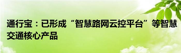 通行宝：已形成“智慧路网云控平台”等智慧交通核心产品