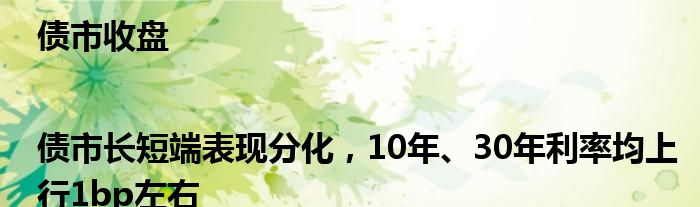 债市收盘|债市长短端表现分化，10年、30年利率均上行1bp左右