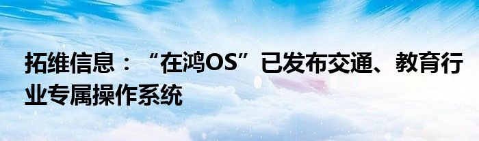 拓维信息：“在鸿OS”已发布交通、教育行业专属操作系统