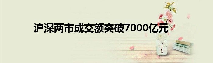 沪深两市成交额突破7000亿元