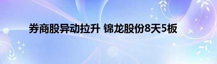 券商股异动拉升 锦龙股份8天5板