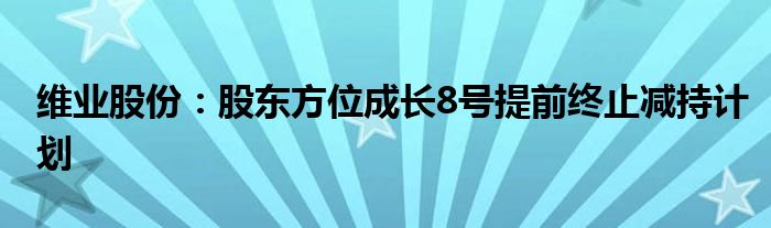 维业股份：股东方位成长8号提前终止减持计划