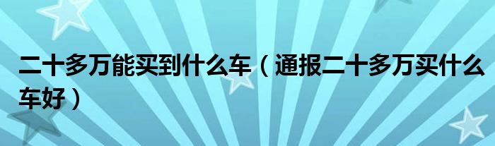 二十多万能买到什么车（通报二十多万买什么车好）