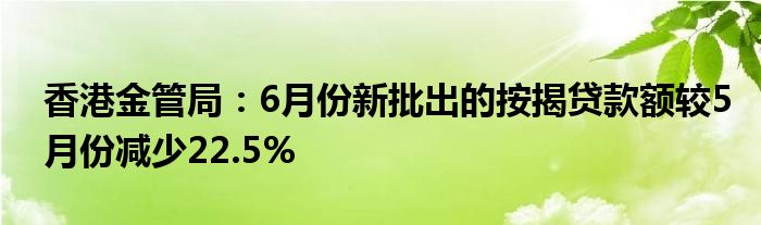 香港金管局：6月份新批出的按揭贷款额较5月份减少22.5%