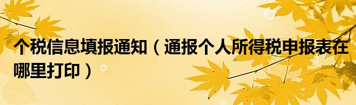 个税信息填报通知（通报个人所得税申报表在哪里打印）