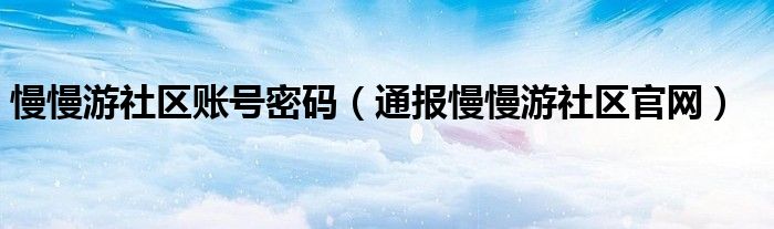 慢慢游社区账号密码（通报慢慢游社区官网）