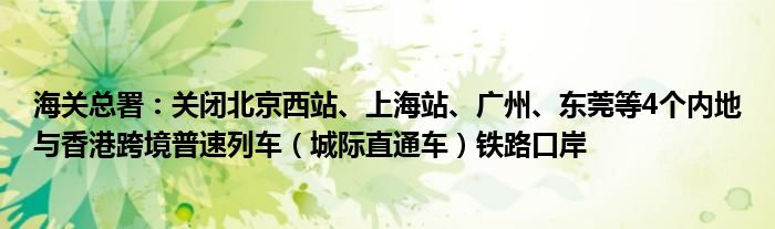 海关总署：关闭北京西站、上海站、广州、东莞等4个内地与香港跨境普速列车（城际直通车）铁路口岸