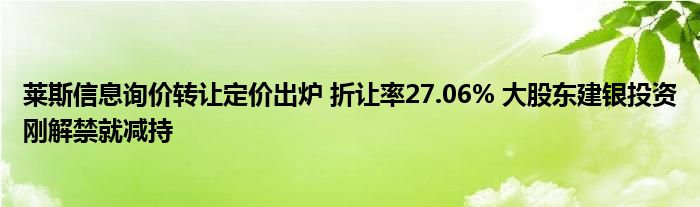 莱斯信息询价转让定价出炉 折让率27.06% 大股东建银投资刚解禁就减持