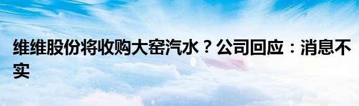 维维股份将收购大窑汽水？公司回应：消息不实