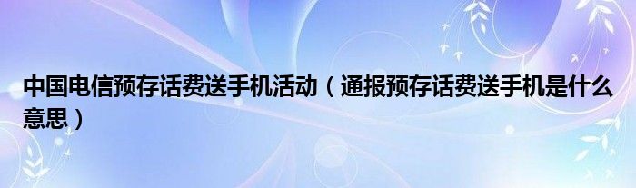 中国电信预存话费送手机活动（通报预存话费送手机是什么意思）