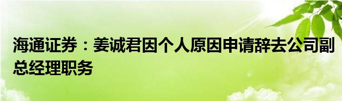 海通证券：姜诚君因个人原因申请辞去公司副总经理职务