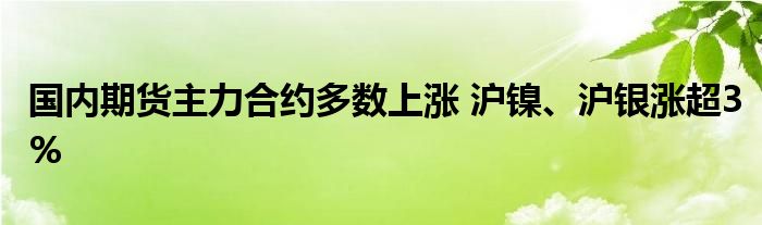 国内期货主力合约多数上涨 沪镍、沪银涨超3%