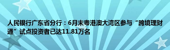 人民银行广东省分行：6月末粤港澳大湾区参与“跨境理财通”试点投资者已达11.81万名