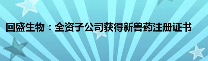 回盛生物：全资子公司获得新兽药注册证书