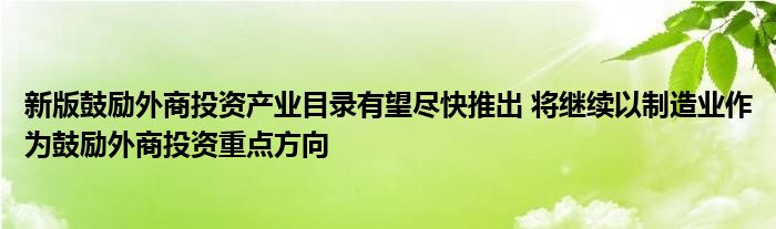 新版鼓励外商投资产业目录有望尽快推出 将继续以制造业作为鼓励外商投资重点方向