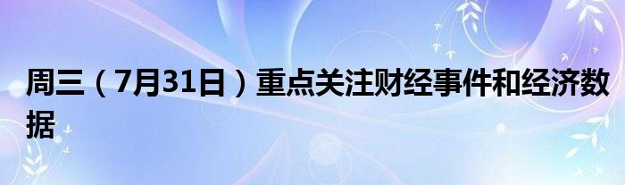 周三（7月31日）重点关注财经事件和经济数据