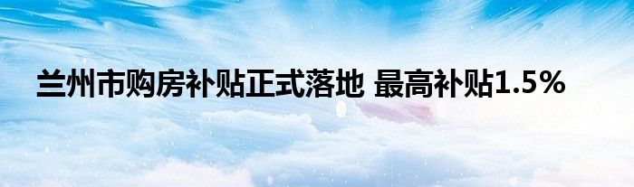 兰州市购房补贴正式落地 最高补贴1.5%