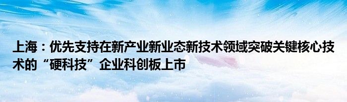 上海：优先支持在新产业新业态新技术领域突破关键核心技术的“硬科技”企业科创板上市