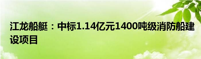 江龙船艇：中标1.14亿元1400吨级消防船建设项目