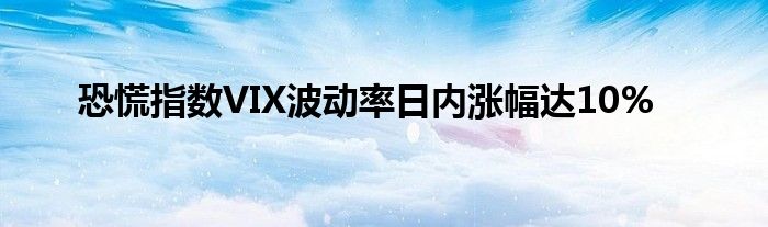 恐慌指数VIX波动率日内涨幅达10%