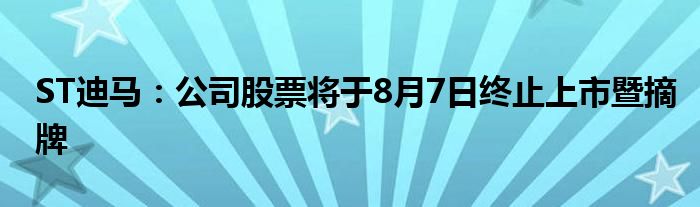 ST迪马：公司股票将于8月7日终止上市暨摘牌