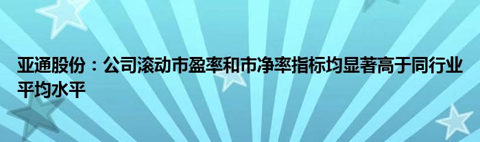 亚通股份：公司滚动市盈率和市净率指标均显著高于同行业平均水平