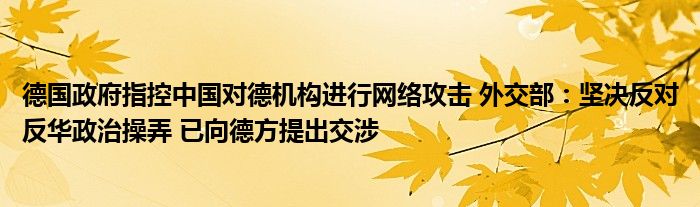 德国政府指控中国对德机构进行网络攻击 外交部：坚决反对反华政治操弄 已向德方提出交涉