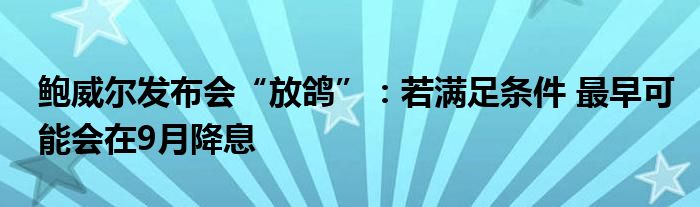 鲍威尔发布会“放鸽”：若满足条件 最早可能会在9月降息