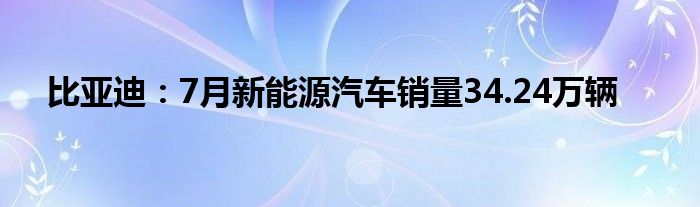 比亚迪：7月新能源汽车销量34.24万辆