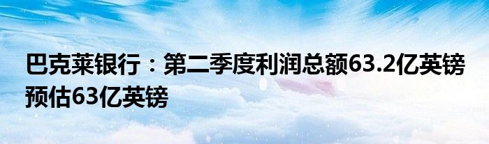 巴克莱银行：第二季度利润总额63.2亿英镑 预估63亿英镑