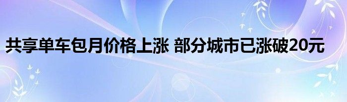 共享单车包月价格上涨 部分城市已涨破20元