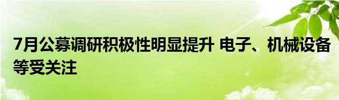 7月公募调研积极性明显提升 电子、机械设备等受关注