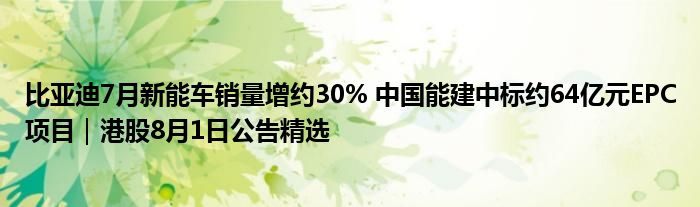 比亚迪7月新能车销量增约30% 中国能建中标约64亿元EPC项目｜港股8月1日公告精选