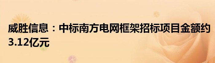 威胜信息：中标南方电网框架招标项目金额约3.12亿元