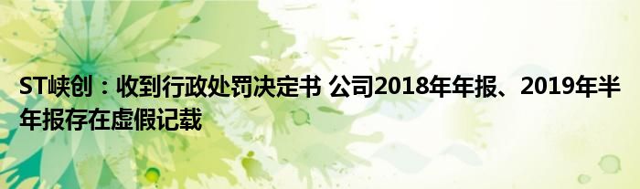 ST峡创：收到行政处罚决定书 公司2018年年报、2019年半年报存在虚假记载