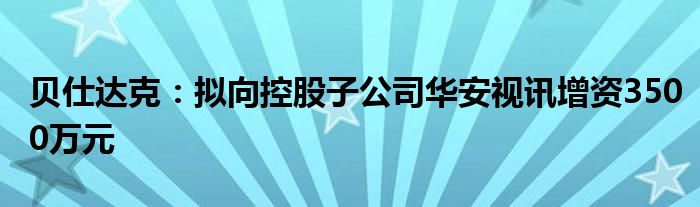 贝仕达克：拟向控股子公司华安视讯增资3500万元