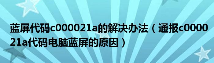 蓝屏代码c000021a的解决办法（通报c000021a代码电脑蓝屏的原因）