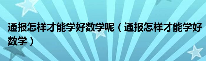 通报怎样才能学好数学呢（通报怎样才能学好数学）