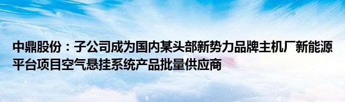 中鼎股份：子公司成为国内某头部新势力品牌主机厂新能源平台项目空气悬挂系统产品批量供应商