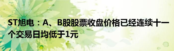 ST旭电：A、B股股票收盘价格已经连续十一个交易日均低于1元