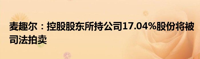 麦趣尔：控股股东所持公司17.04%股份将被司法拍卖